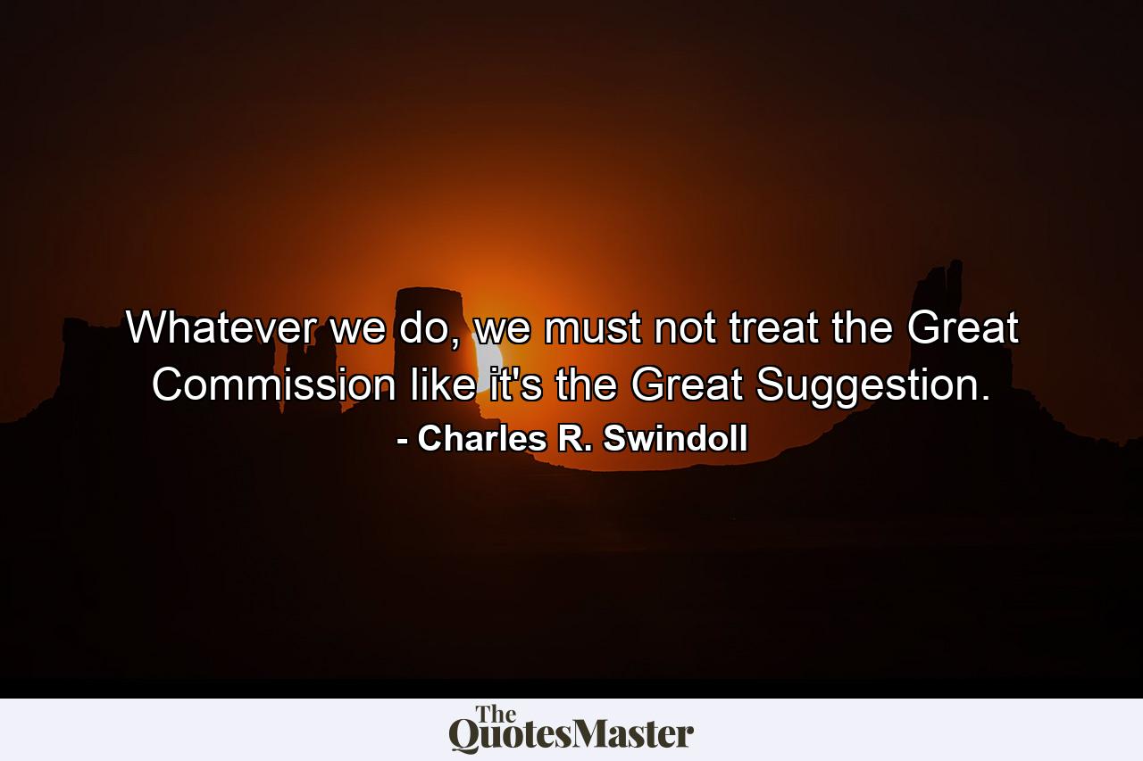 Whatever we do, we must not treat the Great Commission like it's the Great Suggestion. - Quote by Charles R. Swindoll