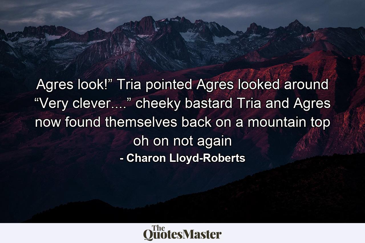 Agres look!” Tria pointed Agres looked around “Very clever....” cheeky bastard Tria and Agres now found themselves back on a mountain top oh on not again - Quote by Charon Lloyd-Roberts