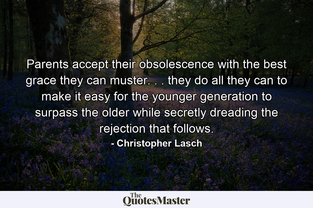 Parents accept their obsolescence with the best grace they can muster. . . they do all they can to make it easy for the younger generation to surpass the older  while secretly dreading the rejection that follows. - Quote by Christopher Lasch