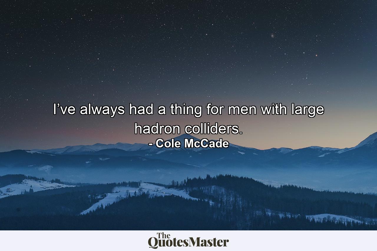 I’ve always had a thing for men with large hadron colliders. - Quote by Cole McCade