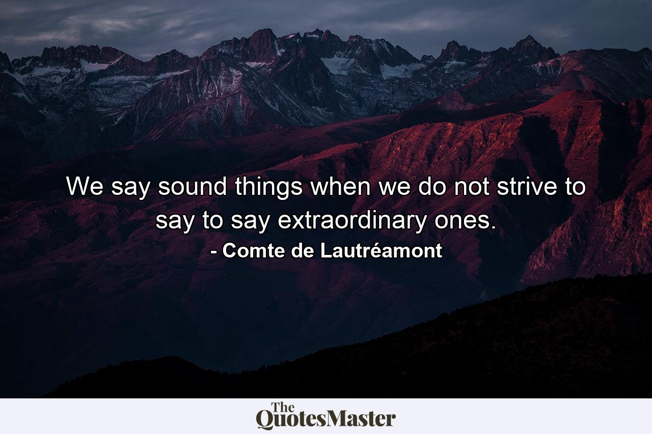 We say sound things when we do not strive to say to say extraordinary ones. - Quote by Comte de Lautréamont