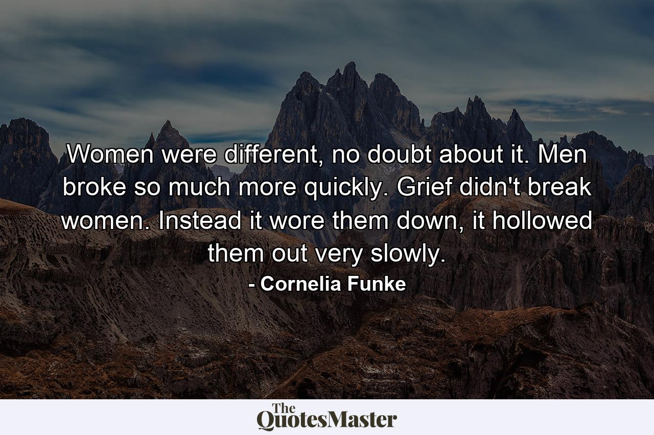 Women were different, no doubt about it. Men broke so much more quickly. Grief didn't break women. Instead it wore them down, it hollowed them out very slowly. - Quote by Cornelia Funke