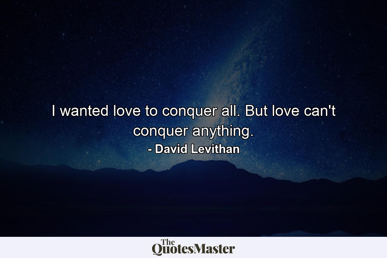 I wanted love to conquer all. But love can't conquer anything. - Quote by David Levithan