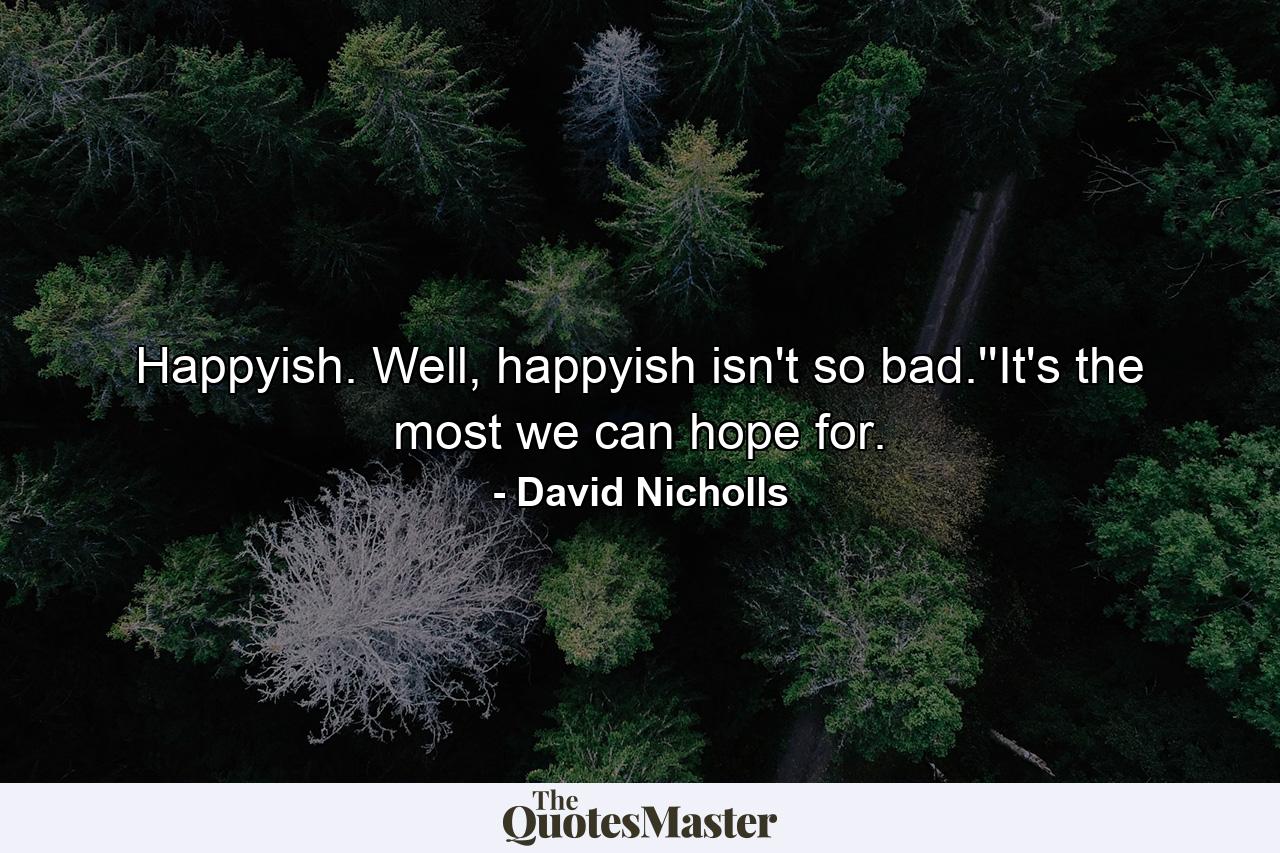 Happyish. Well, happyish isn't so bad.''It's the most we can hope for. - Quote by David Nicholls