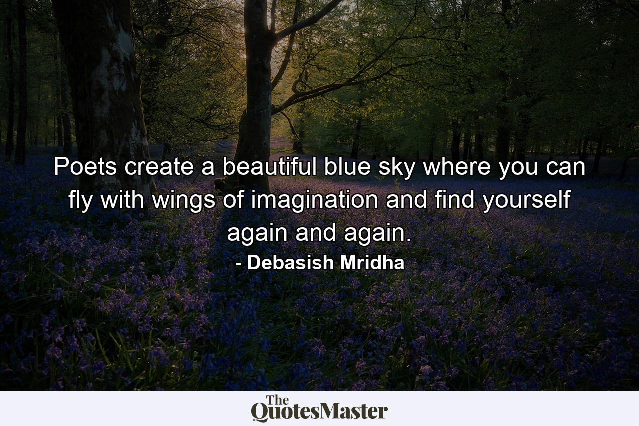 Poets create a beautiful blue sky where you can fly with wings of imagination and find yourself again and again. - Quote by Debasish Mridha