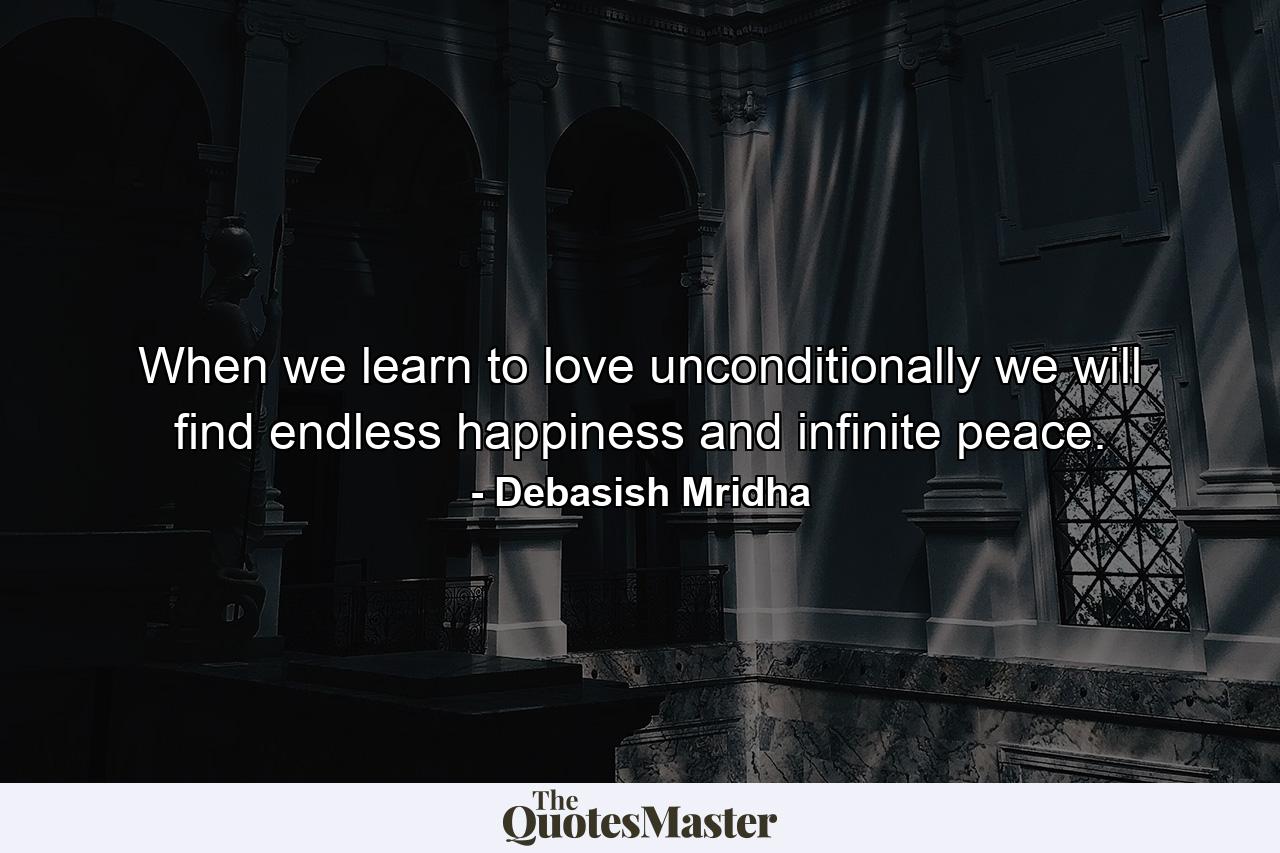 When we learn to love unconditionally we will find endless happiness and infinite peace. - Quote by Debasish Mridha