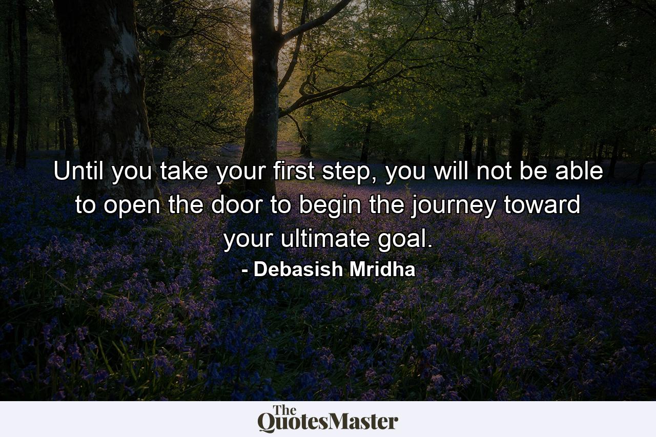 Until you take your first step, you will not be able to open the door to begin the journey toward your ultimate goal. - Quote by Debasish Mridha