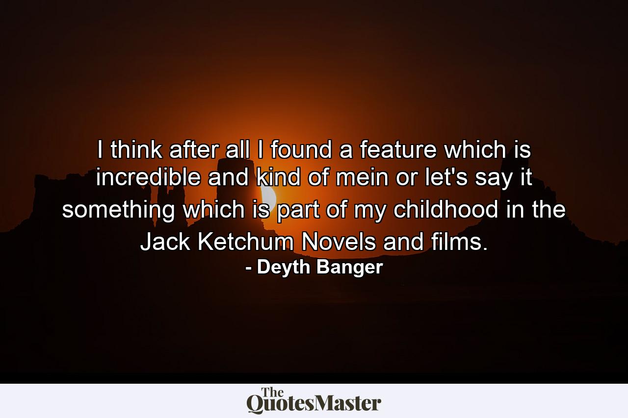 I think after all I found a feature which is incredible and kind of mein or let's say it something which is part of my childhood in the Jack Ketchum Novels and films. - Quote by Deyth Banger