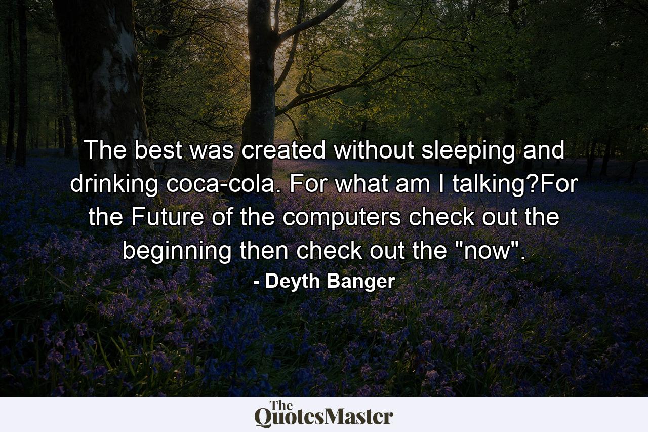 The best was created without sleeping and drinking coca-cola. For what am I talking?For the Future of the computers check out the beginning then check out the 