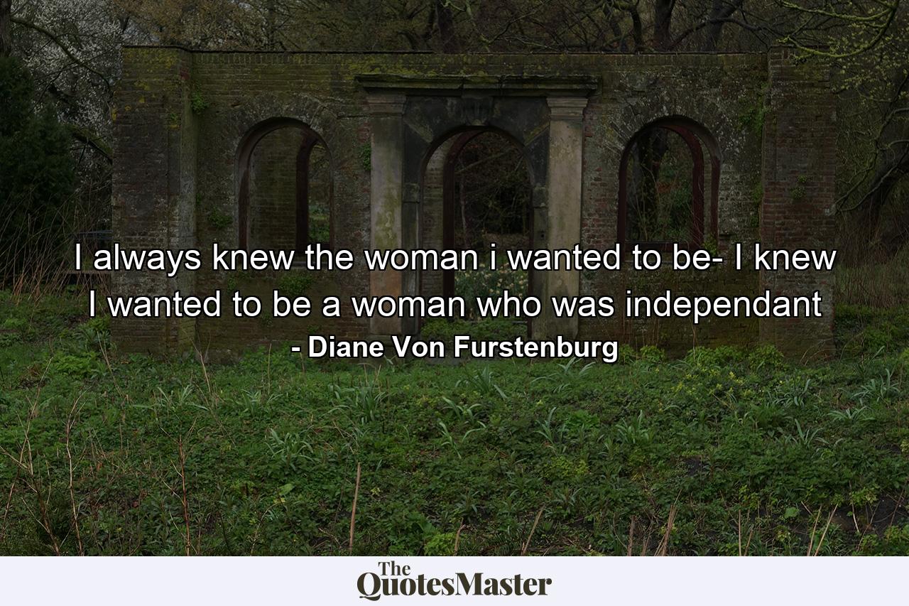 I always knew the woman i wanted to be- I knew I wanted to be a woman who was independant - Quote by Diane Von Furstenburg