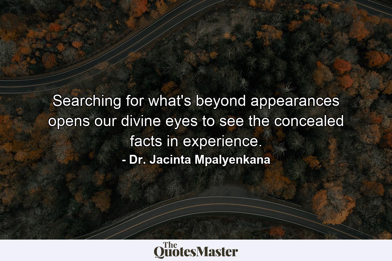 Searching for what's beyond appearances opens our divine eyes to see the concealed facts in experience. - Quote by Dr. Jacinta Mpalyenkana