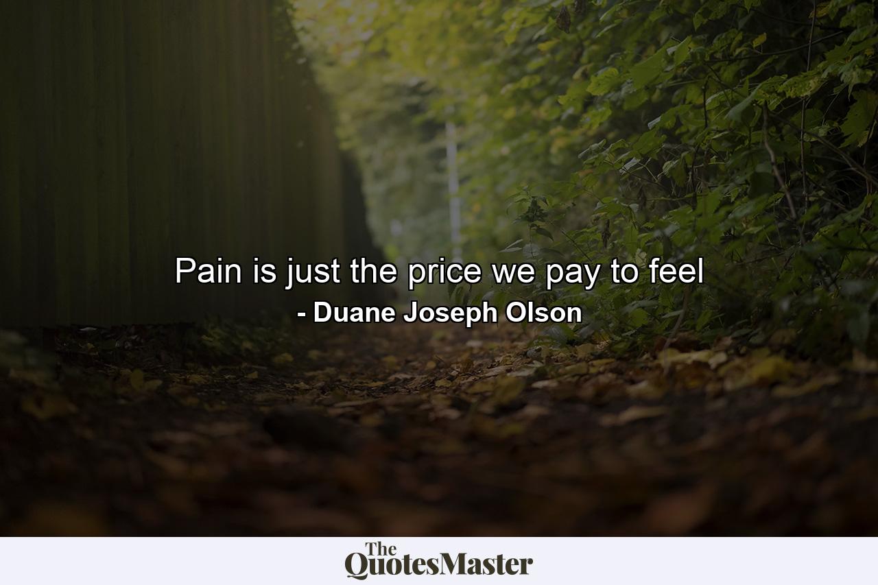 Pain is just the price we pay to feel - Quote by Duane Joseph Olson