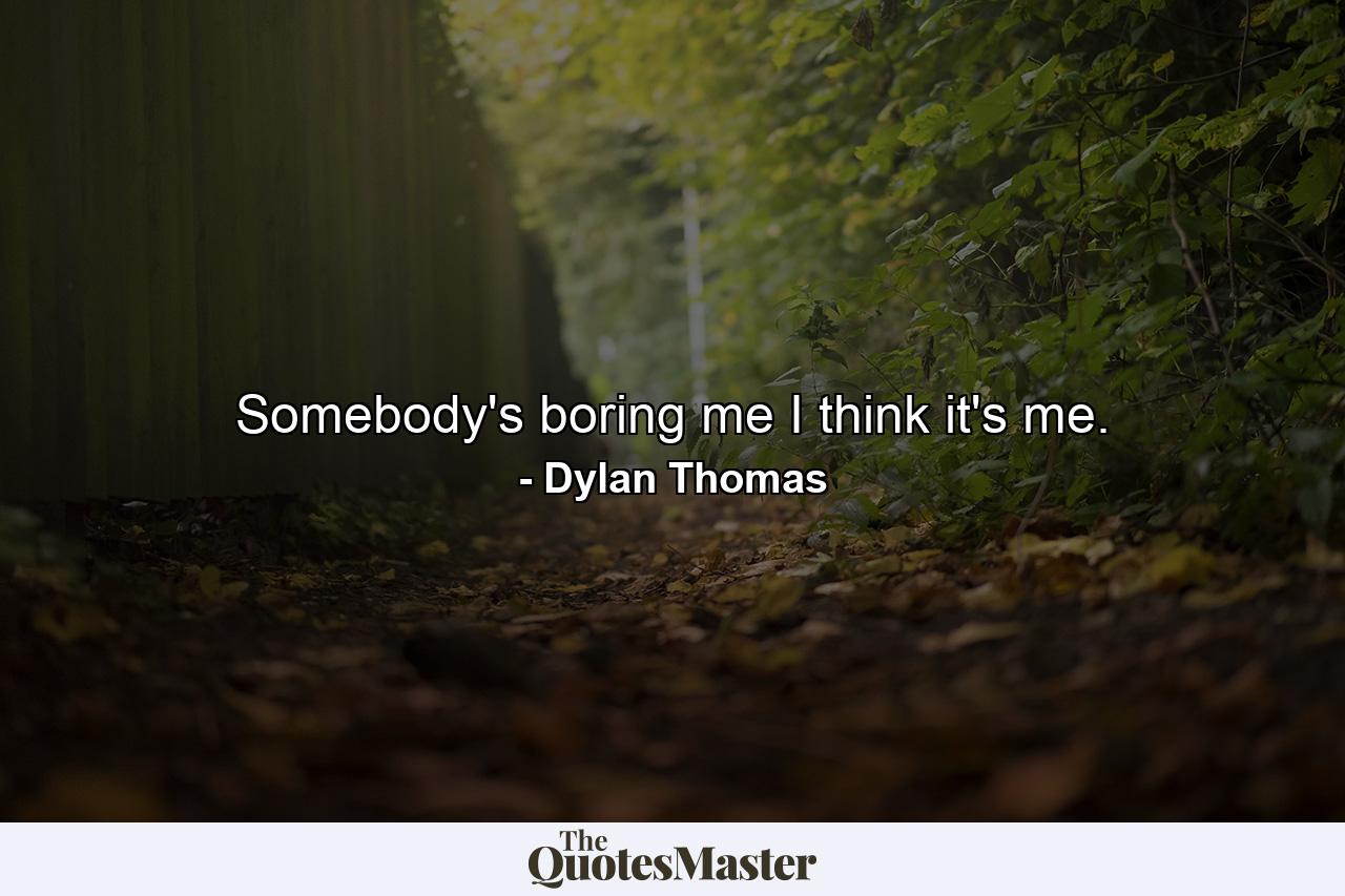 Somebody's boring me  I think it's me. - Quote by Dylan Thomas