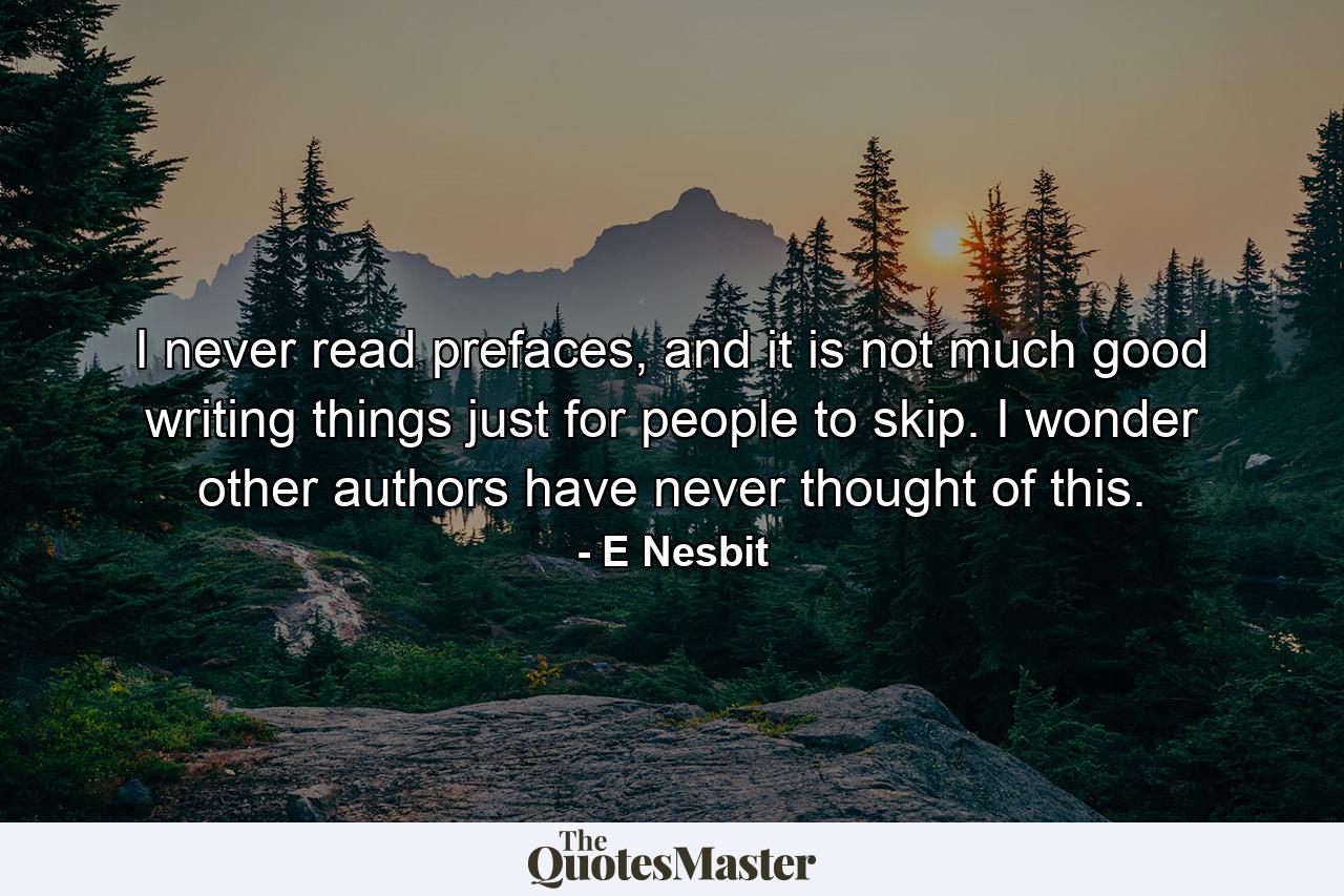 I never read prefaces, and it is not much good writing things just for people to skip. I wonder other authors have never thought of this. - Quote by E Nesbit