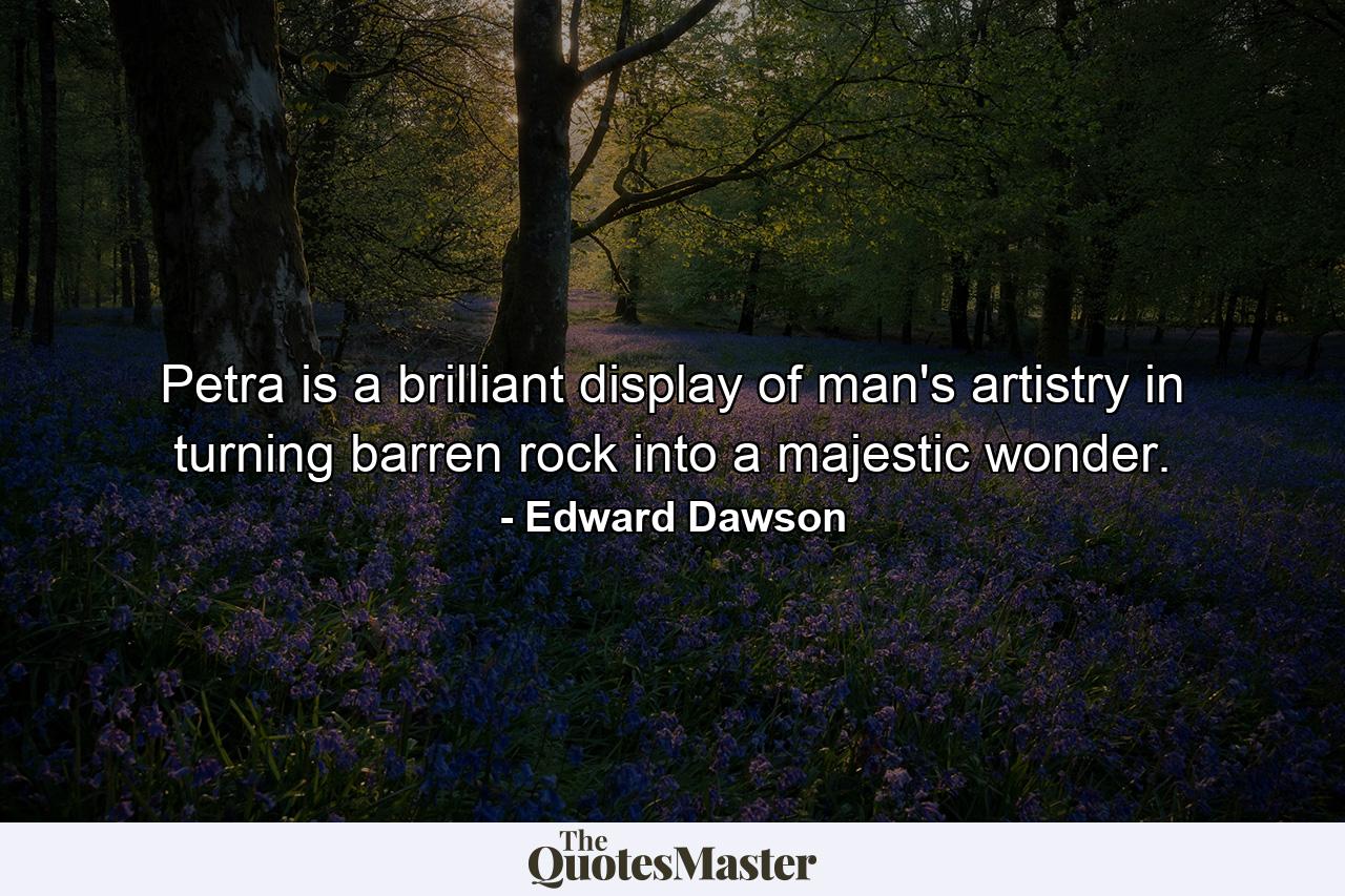 Petra is a brilliant display of man's artistry in turning barren rock into a majestic wonder. - Quote by Edward Dawson