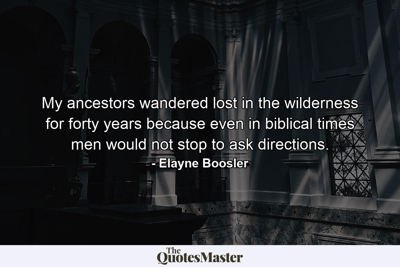 My ancestors wandered lost in the wilderness for forty years because even in biblical times men would not stop to ask directions. - Quote by Elayne Boosler