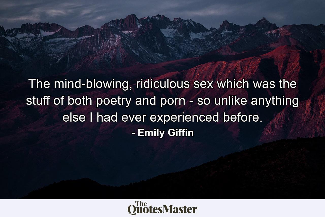 The mind-blowing, ridiculous sex which was the stuff of both poetry and porn - so unlike anything else I had ever experienced before. - Quote by Emily Giffin