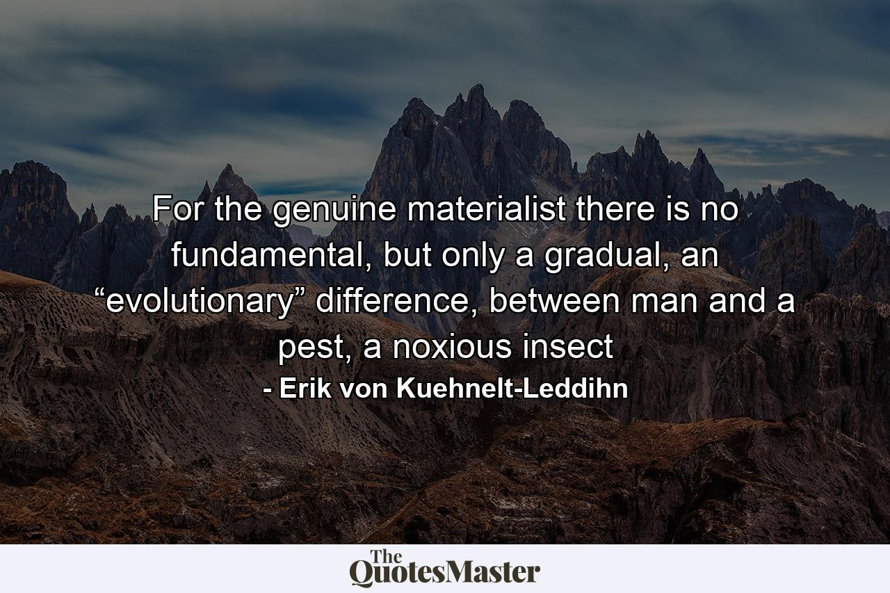 For the genuine materialist there is no fundamental, but only a gradual, an “evolutionary” difference, between man and a pest, a noxious insect - Quote by Erik von Kuehnelt-Leddihn