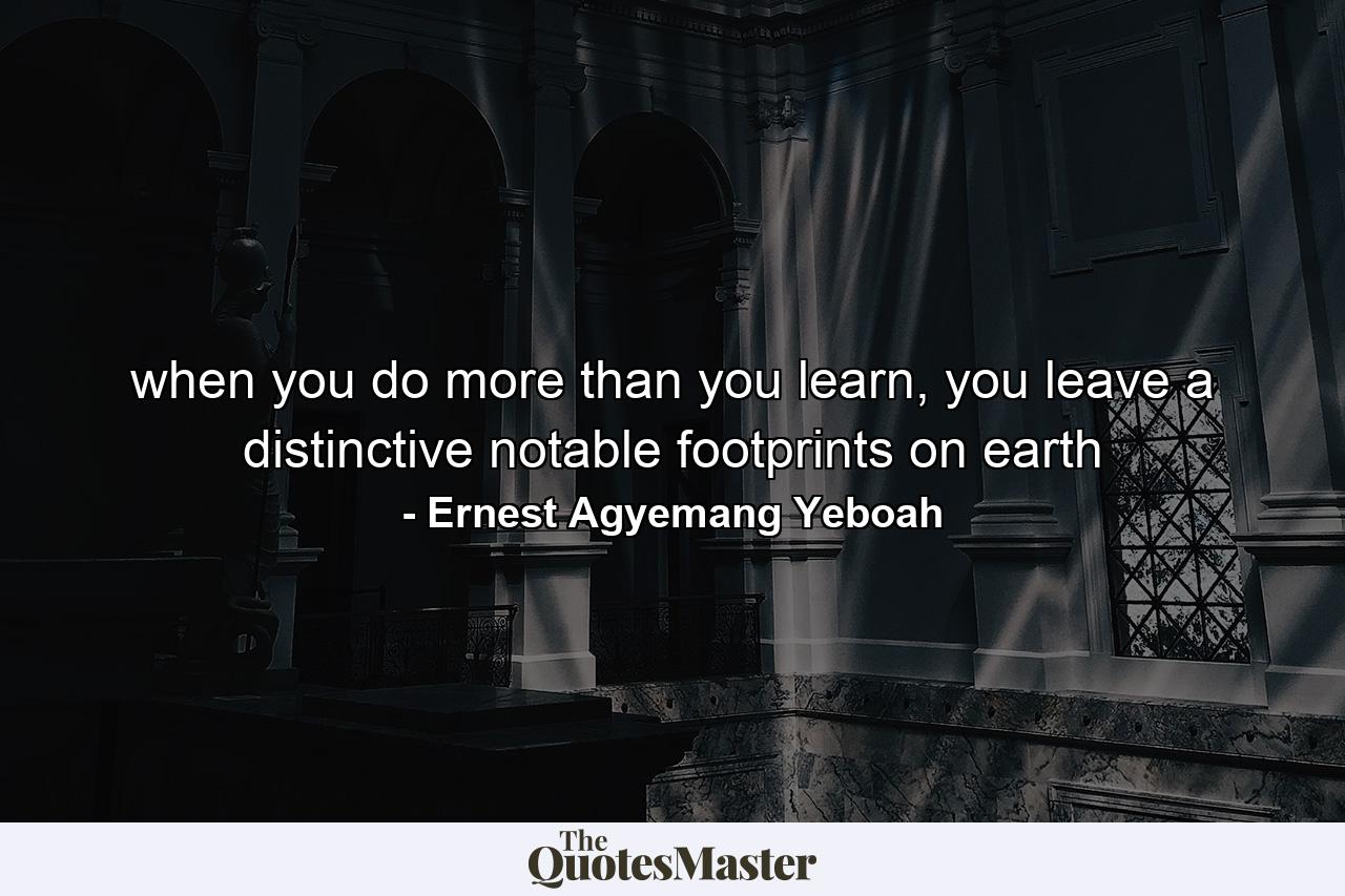 when you do more than you learn, you leave a distinctive notable footprints on earth - Quote by Ernest Agyemang Yeboah