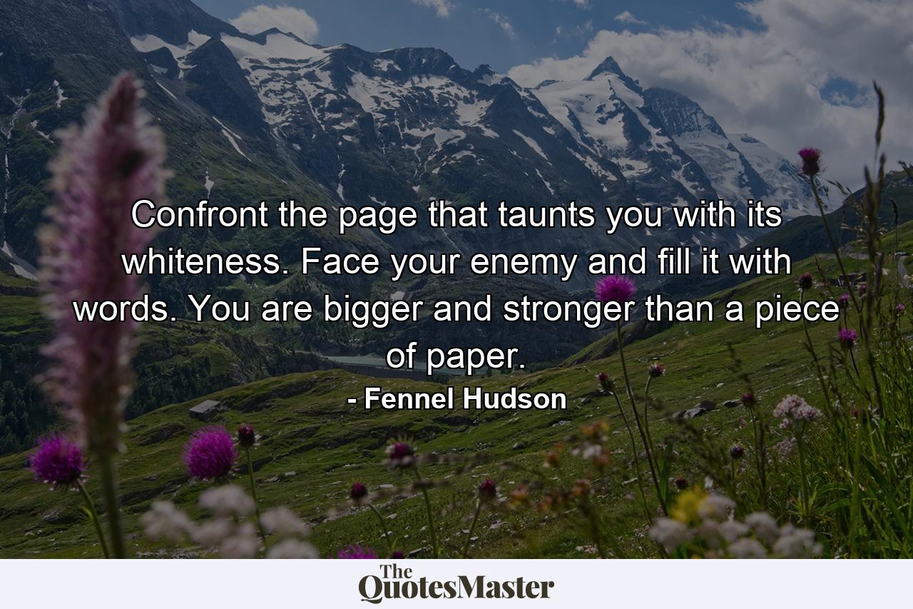 Confront the page that taunts you with its whiteness. Face your enemy and fill it with words. You are bigger and stronger than a piece of paper. - Quote by Fennel Hudson