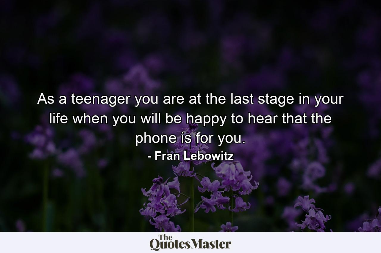 As a teenager you are at the last stage in your life when you will be happy to hear that the phone is for you. - Quote by Fran Lebowitz