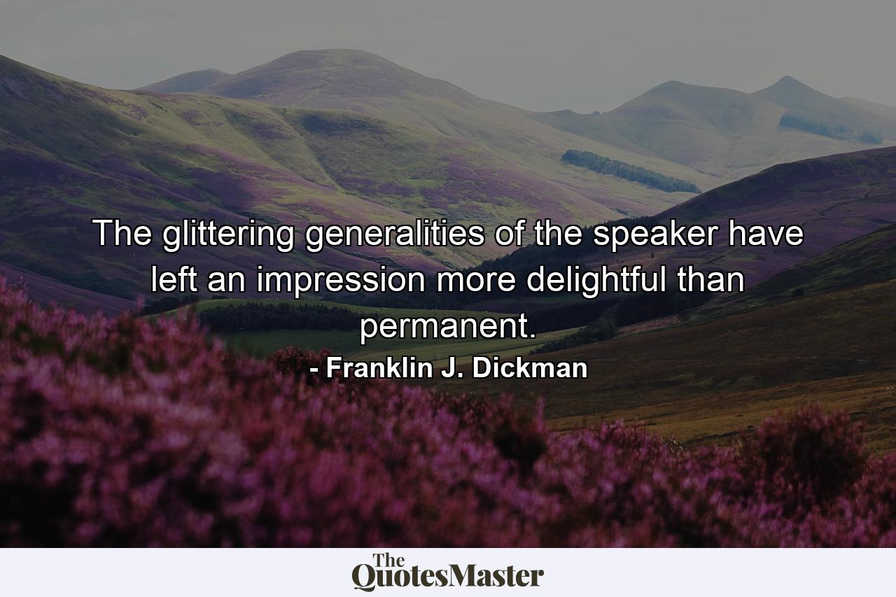 The glittering generalities of the speaker have left an impression more delightful than permanent. - Quote by Franklin J. Dickman