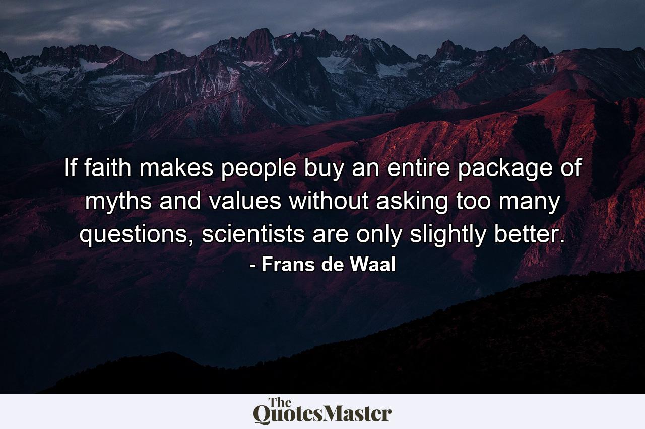 If faith makes people buy an entire package of myths and values without asking too many questions, scientists are only slightly better. - Quote by Frans de Waal