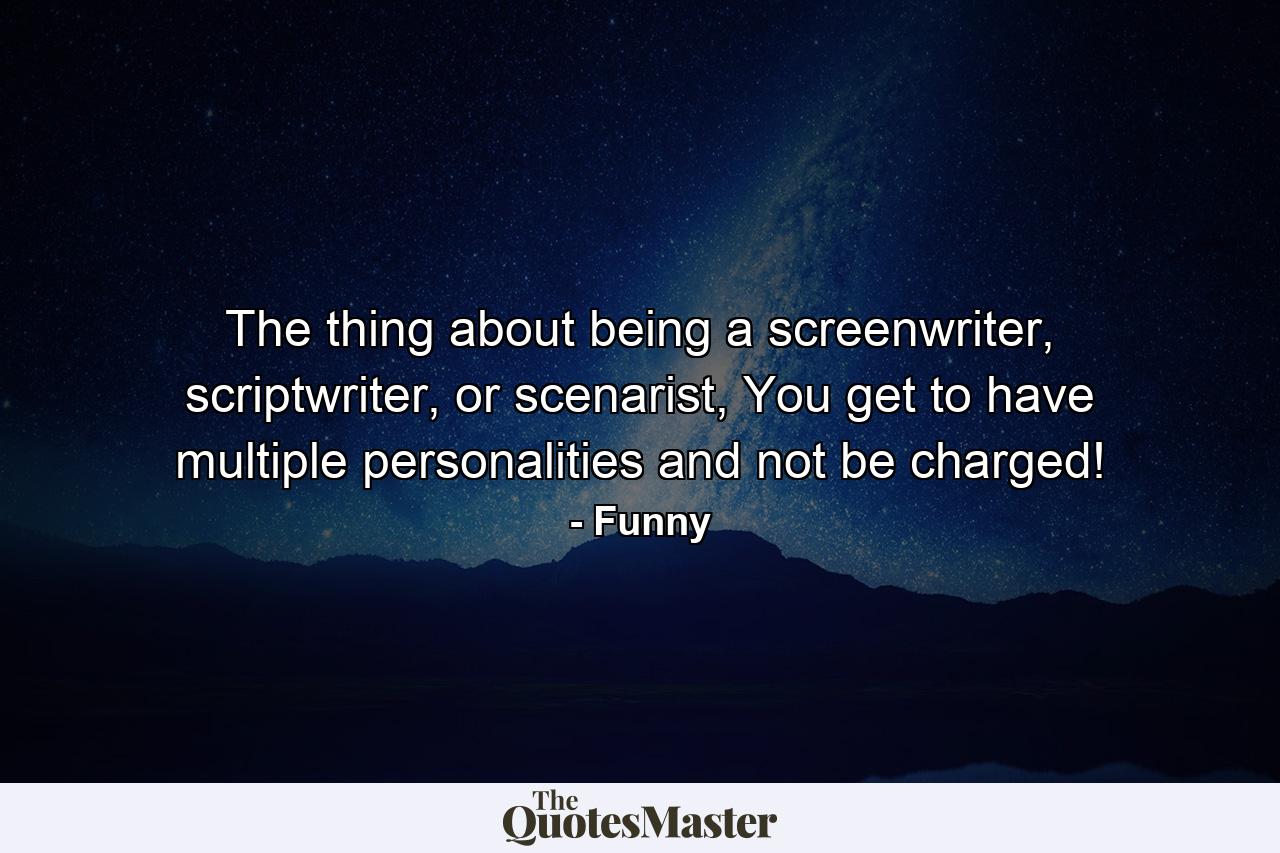 The thing about being a screenwriter, scriptwriter, or scenarist, You get to have multiple personalities and not be charged! - Quote by Funny