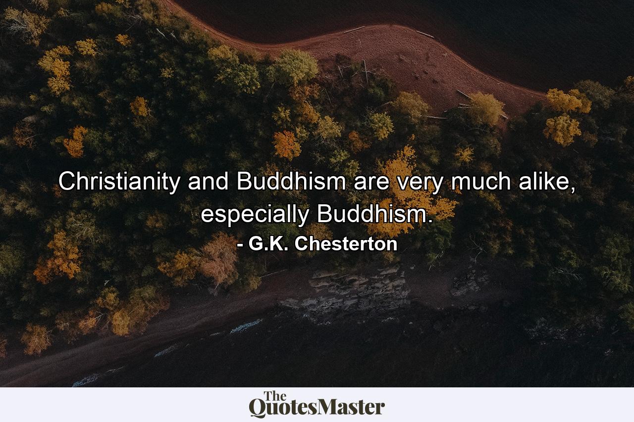 Christianity and Buddhism are very much alike, especially Buddhism. - Quote by G.K. Chesterton