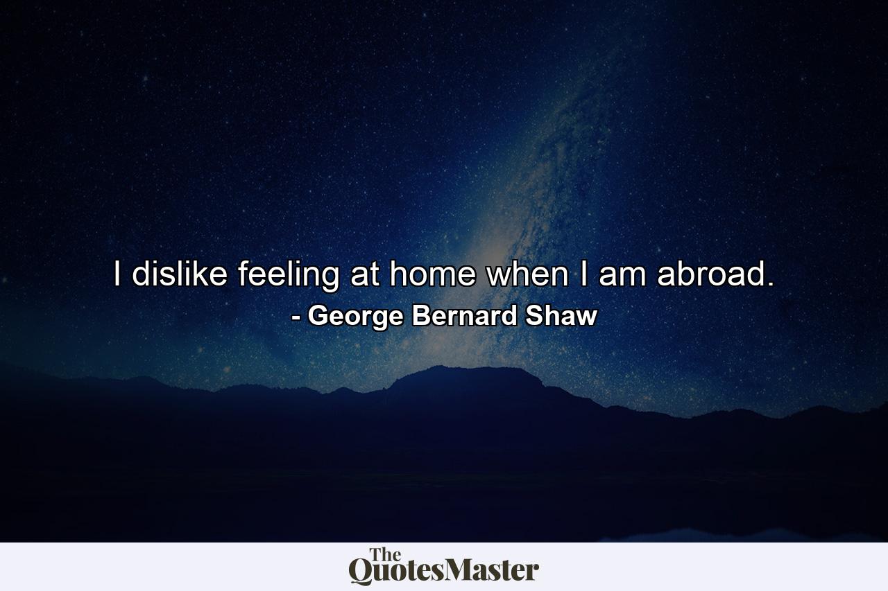 I dislike feeling at home when I am abroad. - Quote by George Bernard Shaw