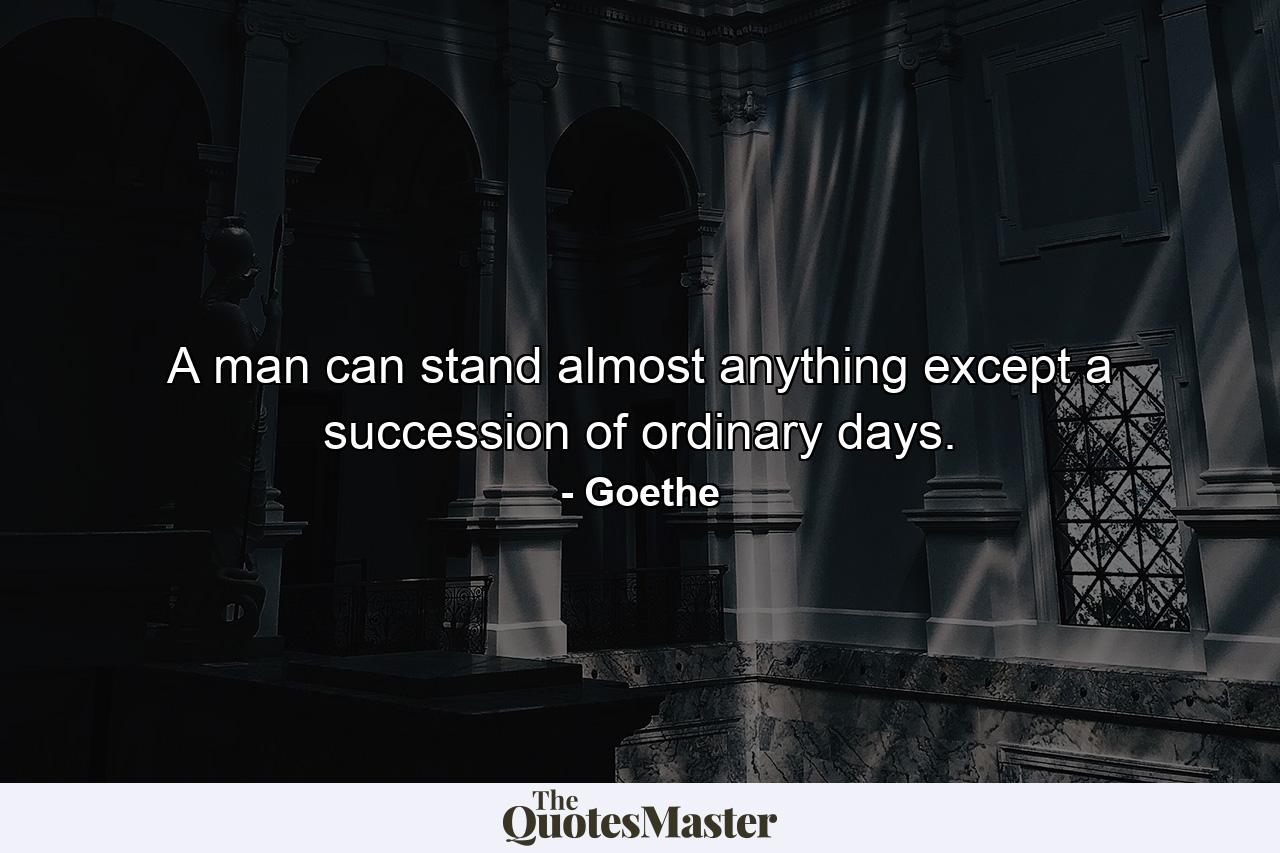 A man can stand almost anything except a succession of ordinary days. - Quote by Goethe