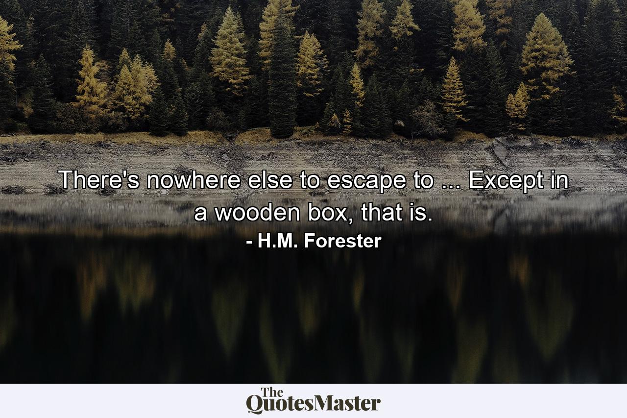 There's nowhere else to escape to ... Except in a wooden box, that is. - Quote by H.M. Forester