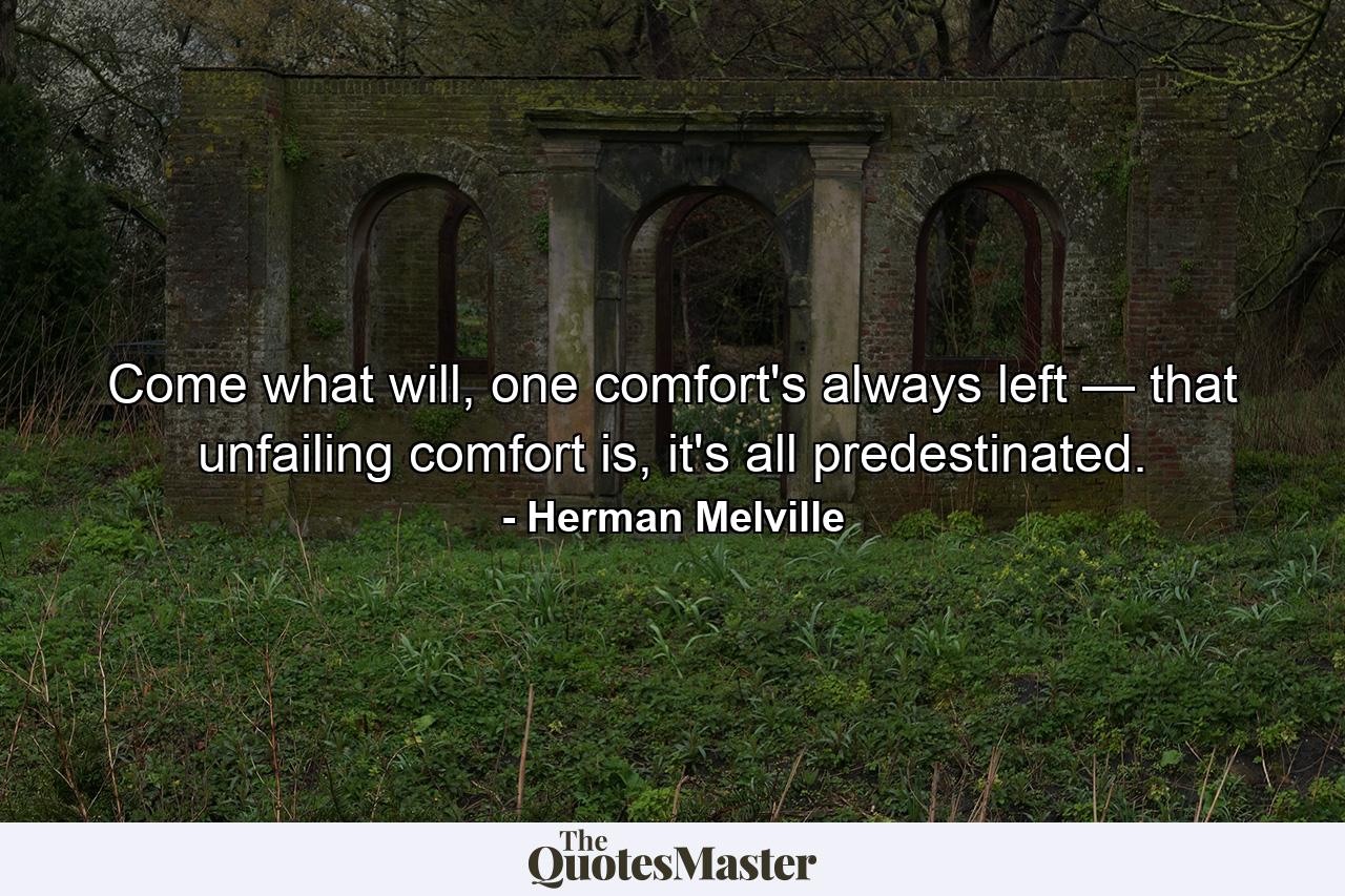 Come what will, one comfort's always left — that unfailing comfort is, it's all predestinated. - Quote by Herman Melville