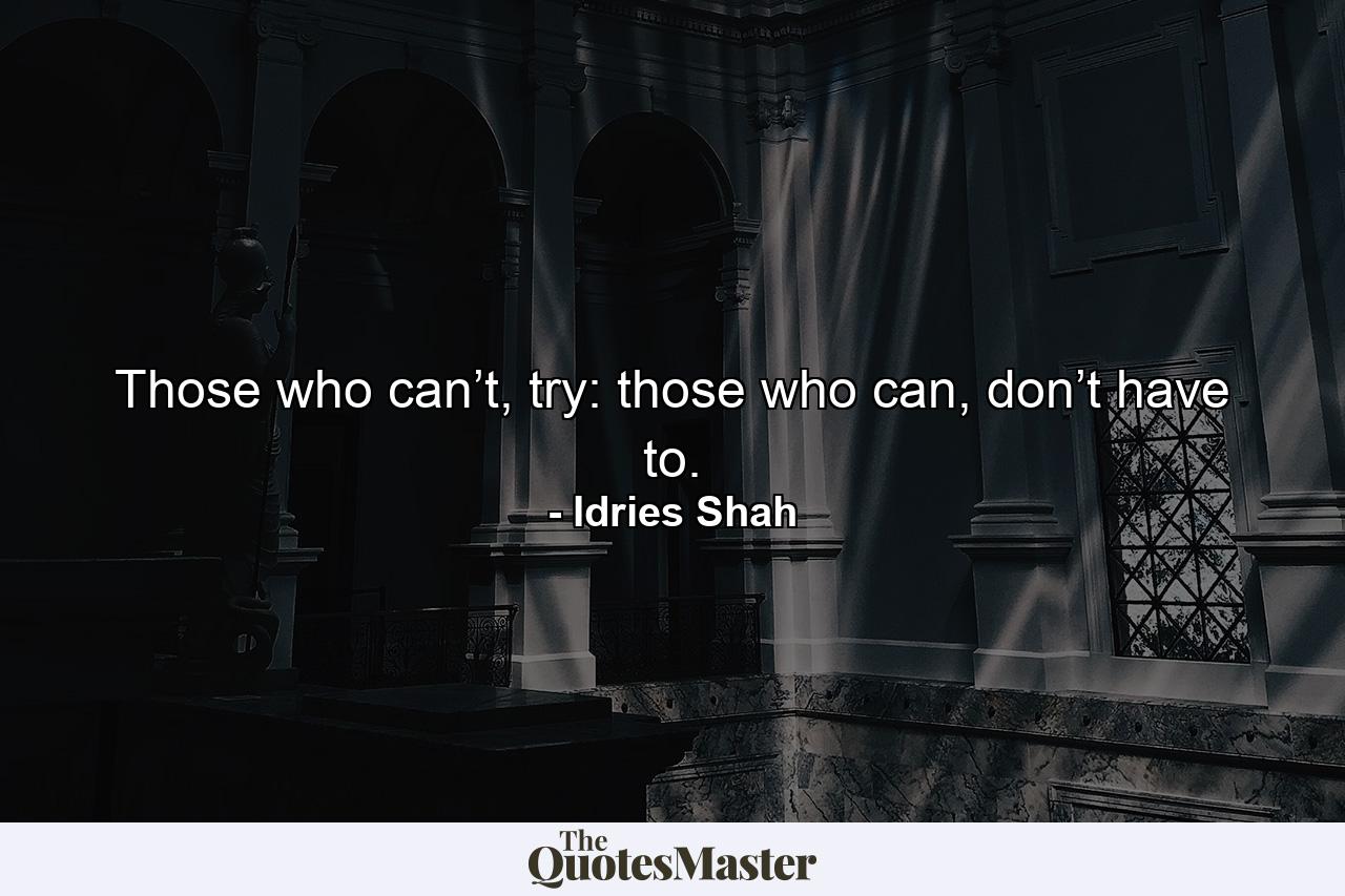 Those who can’t, try: those who can, don’t have to. - Quote by Idries Shah