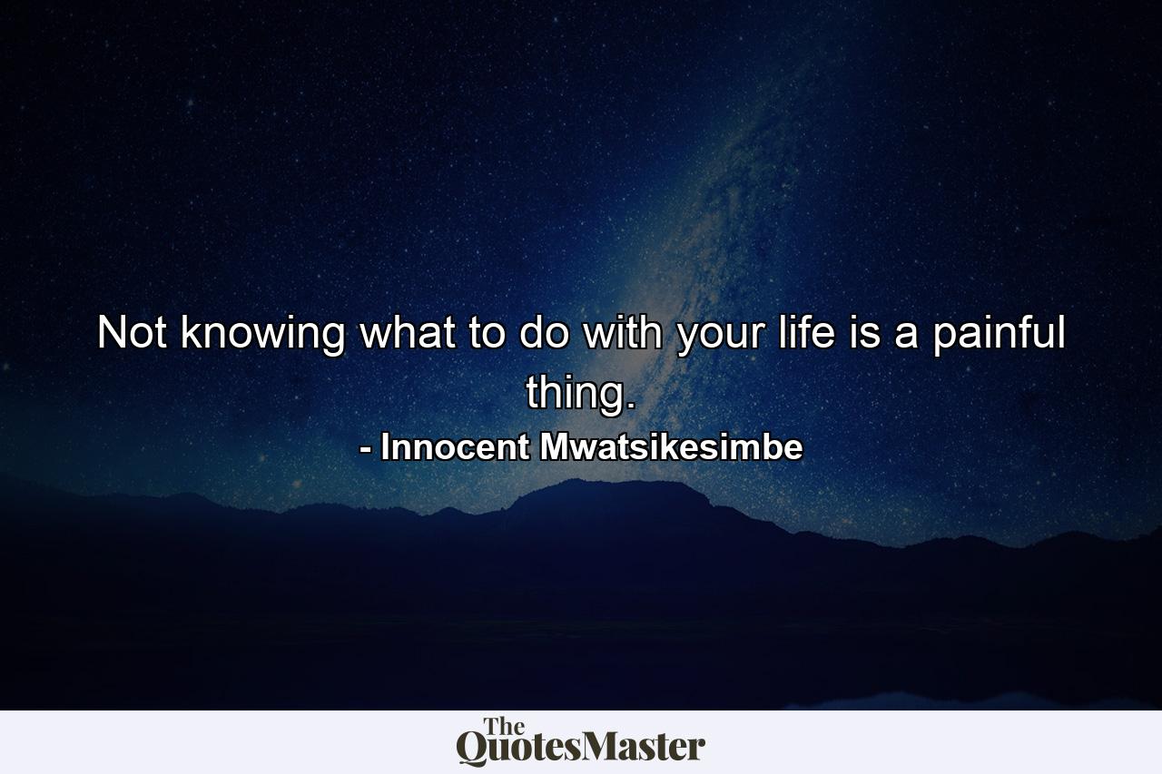 Not knowing what to do with your life is a painful thing. - Quote by Innocent Mwatsikesimbe