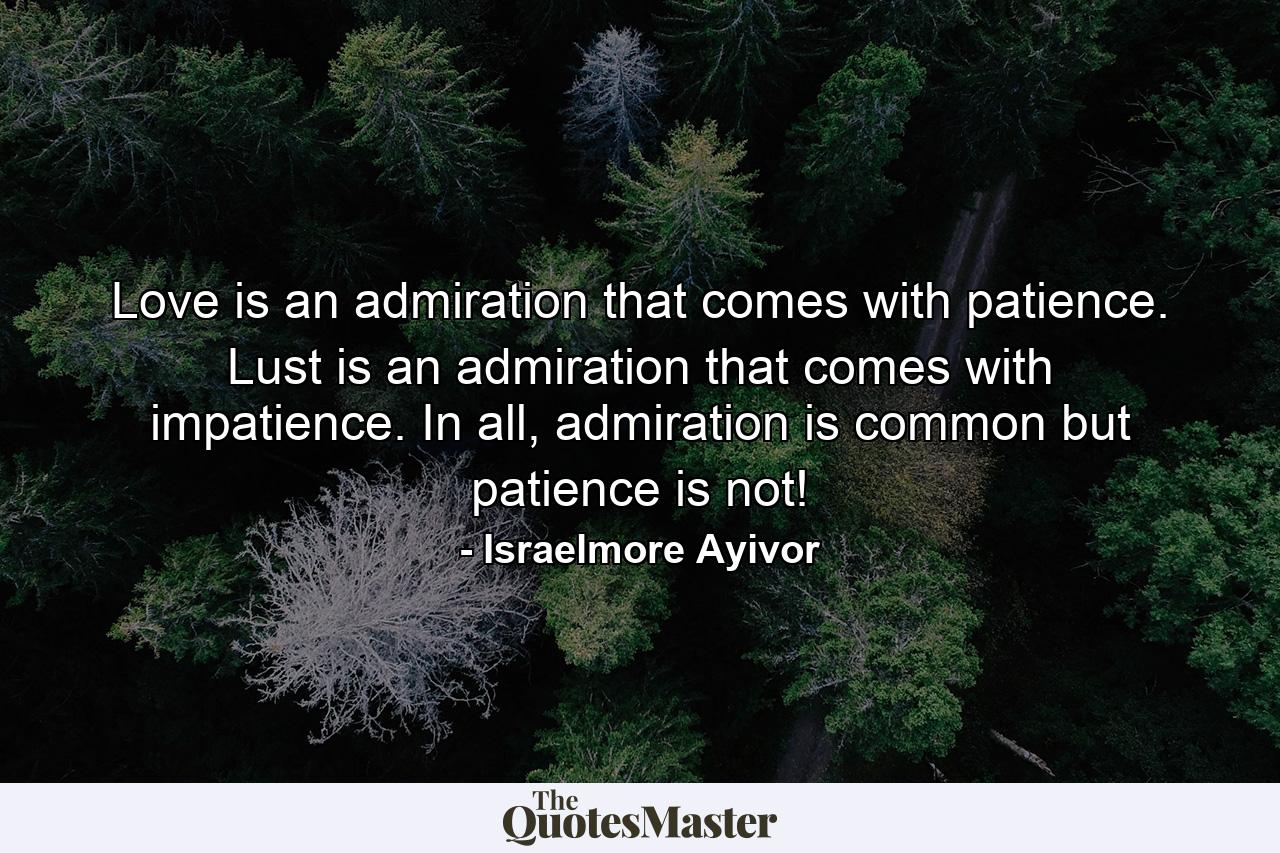 Love is an admiration that comes with patience. Lust is an admiration that comes with impatience. In all, admiration is common but patience is not! - Quote by Israelmore Ayivor