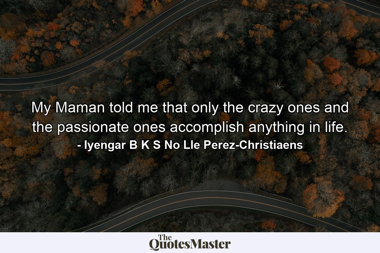 My Maman told me that only the crazy ones and the passionate ones accomplish anything in life. - Quote by Iyengar B K S No Lle Perez-Christiaens