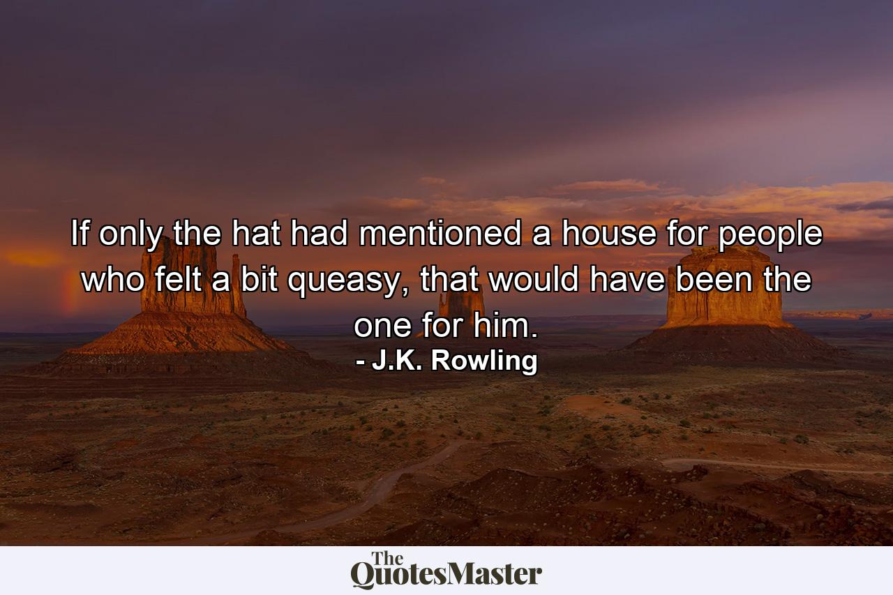 If only the hat had mentioned a house for people who felt a bit queasy, that would have been the one for him. - Quote by J.K. Rowling