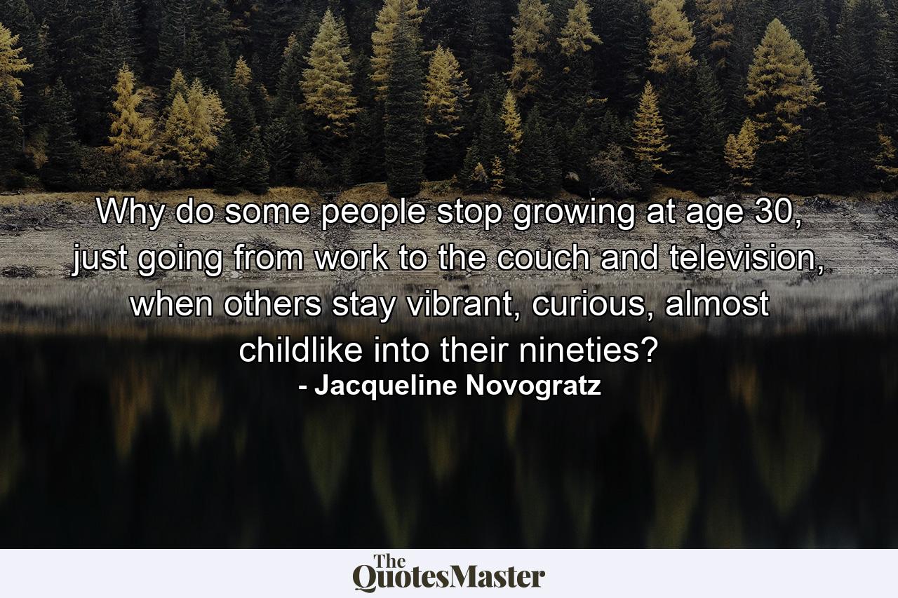 Why do some people stop growing at age 30, just going from work to the couch and television, when others stay vibrant, curious, almost childlike into their nineties? - Quote by Jacqueline Novogratz