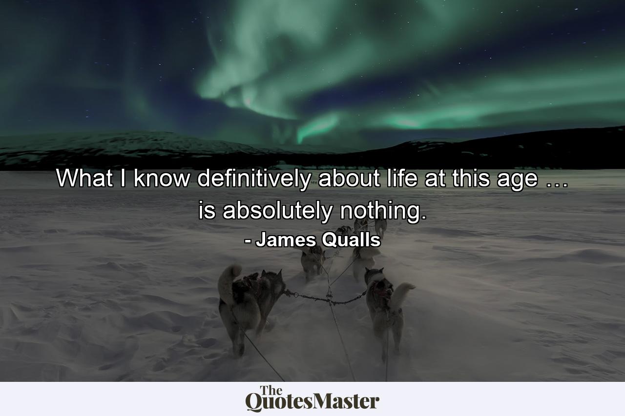 What I know definitively about life at this age … is absolutely nothing. - Quote by James Qualls