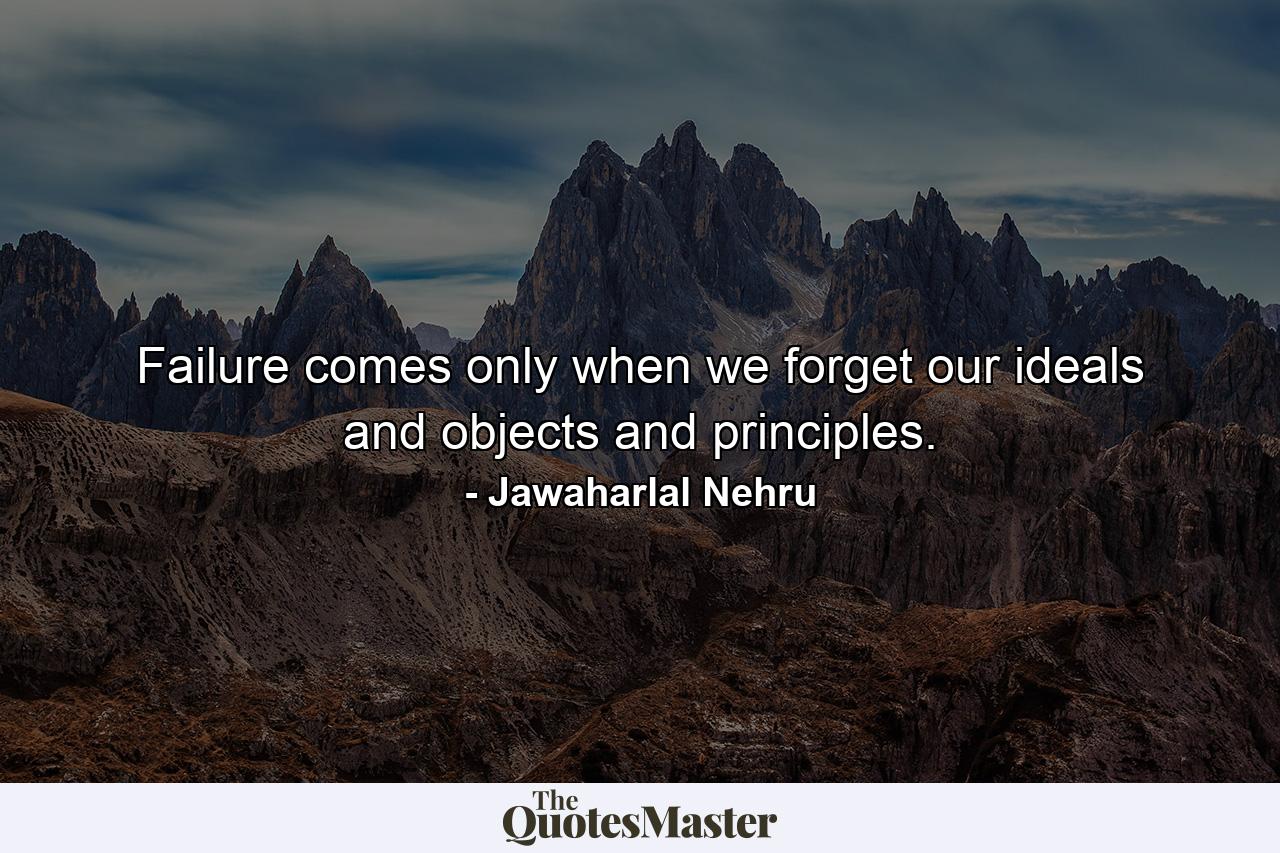 Failure comes only when we forget our ideals and objects and principles. - Quote by Jawaharlal Nehru