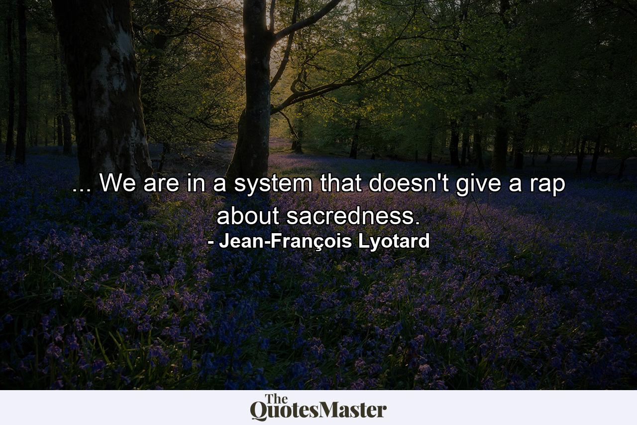 ... We are in a system that doesn't give a rap about sacredness. - Quote by Jean-François Lyotard