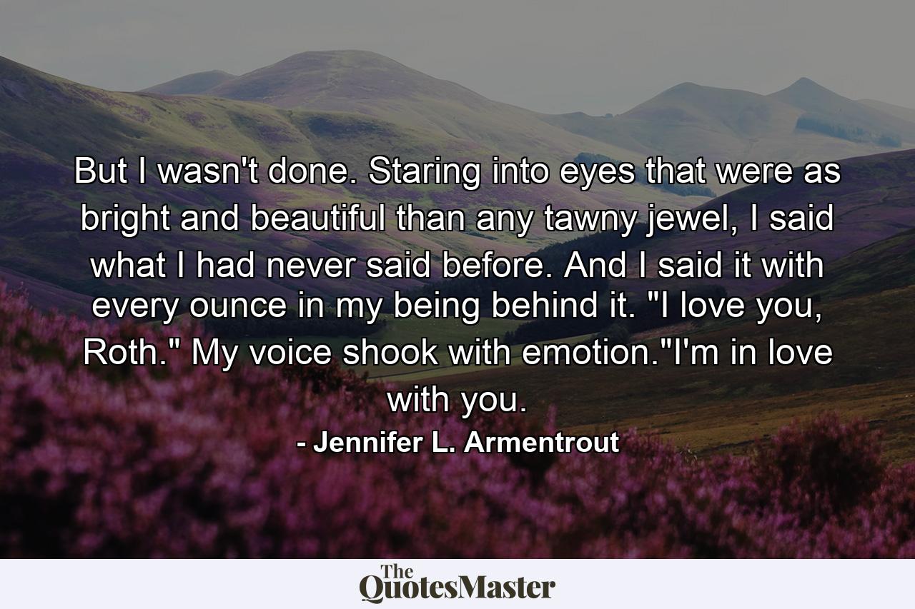 But I wasn't done. Staring into eyes that were as bright and beautiful than any tawny jewel, I said what I had never said before. And I said it with every ounce in my being behind it. 