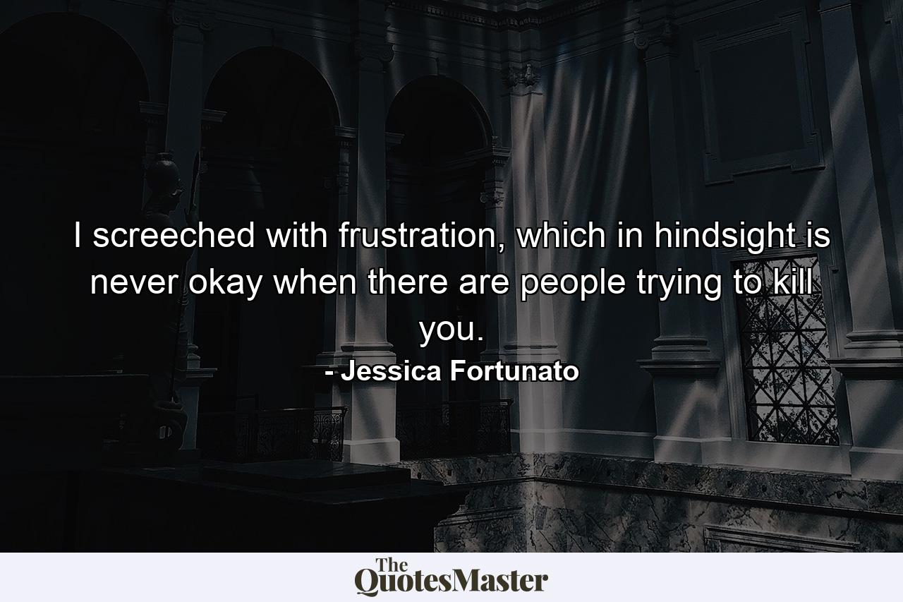 I screeched with frustration, which in hindsight is never okay when there are people trying to kill you. - Quote by Jessica Fortunato