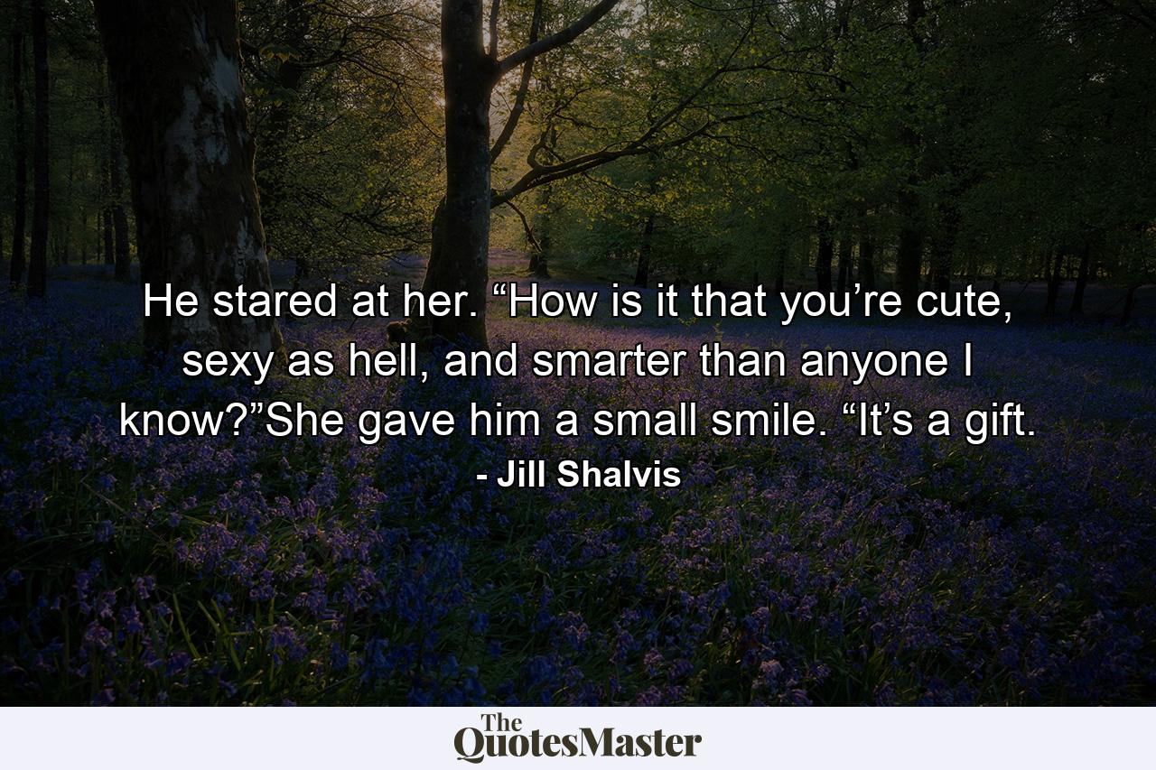 He stared at her. “How is it that you’re cute, sexy as hell, and smarter than anyone I know?”She gave him a small smile. “It’s a gift. - Quote by Jill Shalvis