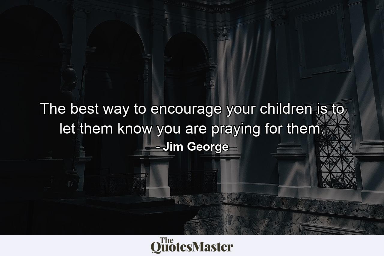 The best way to encourage your children is to let them know you are praying for them. - Quote by Jim George