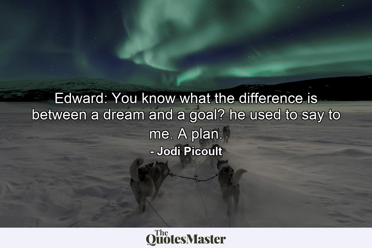 Edward: You know what the difference is between a dream and a goal? he used to say to me. A plan. - Quote by Jodi Picoult