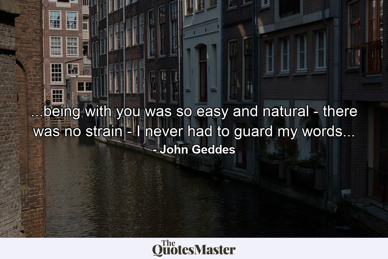 ...being with you was so easy and natural - there was no strain - I never had to guard my words... - Quote by John Geddes