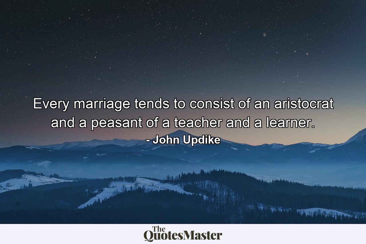 Every marriage tends to consist of an aristocrat and a peasant  of a teacher and a learner. - Quote by John Updike