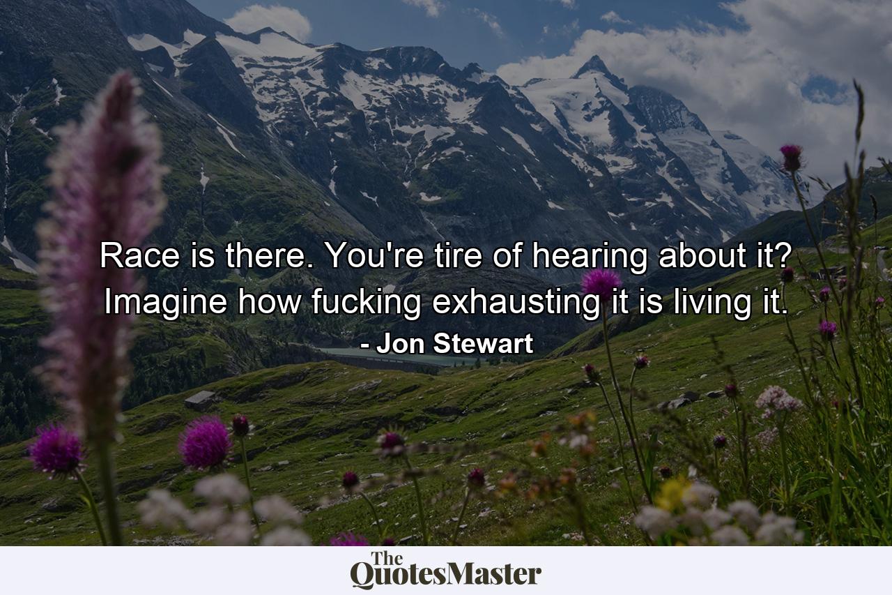 Race is there. You're tire of hearing about it? Imagine how fucking exhausting it is living it. - Quote by Jon Stewart